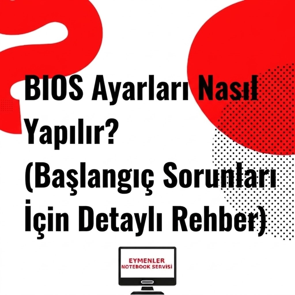 BIOS Ayarları Nasıl Yapılır? (Başlangıç Sorunları İçin Detaylı Rehber)